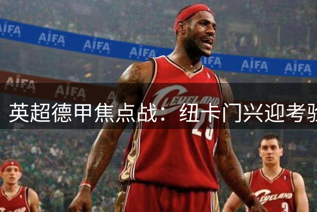 英超德甲焦点战：纽卡门兴迎考验，热刺争首胜